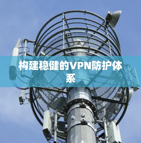 构建稳健的VPN防护体系