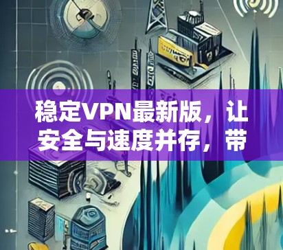 稳定VPN最新版，让安全与速度并存，带给你更优质的网络体验！