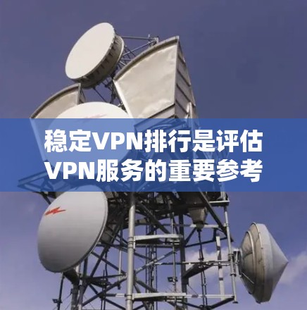 稳定VPN排行是评估VPN服务的重要参考因素，以下是对不同VPN类型及其特点的详细分析