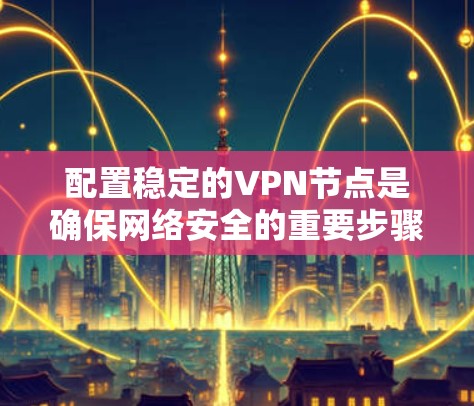 配置稳定的VPN节点是确保网络安全的重要步骤。以下是一个详细的配置指南，帮助您逐步设置VPN节点，确保其稳定运行