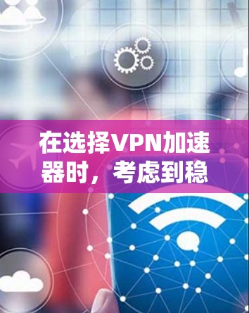在选择VPN加速器时，考虑到稳定性和功能全面性，以下是一个推荐的列表