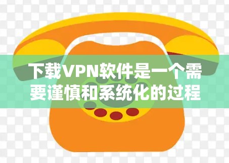 下载VPN软件是一个需要谨慎和系统化的过程，以下是详细的步骤指南