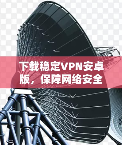 下载稳定VPN安卓版，保障网络安全