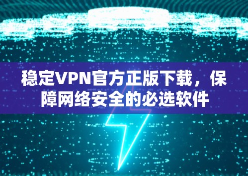 稳定VPN官方正版下载，保障网络安全的必选软件