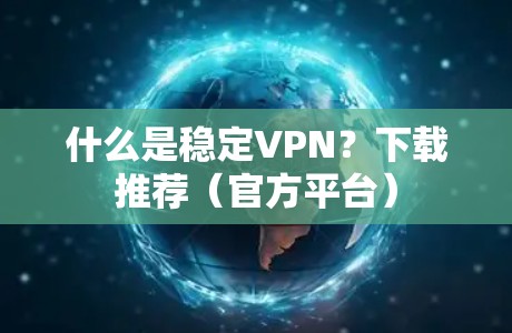 什么是稳定VPN？下载推荐（官方平台）