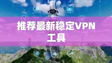 推荐最新稳定VPN工具