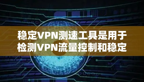 稳定VPN测速工具是用于检测VPN流量控制和稳定性的专业工具，具有以下特点和适用性