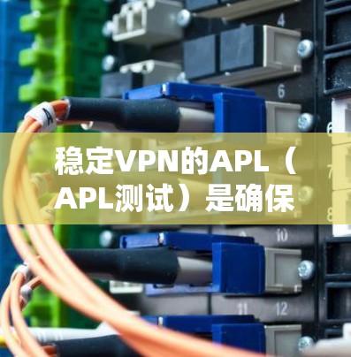 稳定VPN的APL（APL测试）是确保VPN连接稳定、安全和可靠的步骤。以下是测试APL的详细步骤和解释
