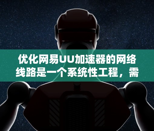 优化网易UU加速器的网络线路是一个系统性工程，需要全面考虑多个方面来确保最佳性能。以下是逐步的优化步骤和相关建议