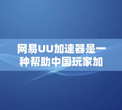 网易UU加速器是一种帮助中国玩家加速中国游戏的工具，主要用于解决中国地区网络不畅的问题。如果你正在使用网易UU加速器进行国际服加速，以下是一些实用的建议和技巧