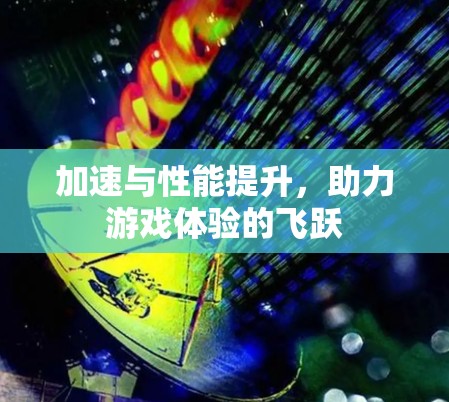 加速与性能提升，助力游戏体验的飞跃