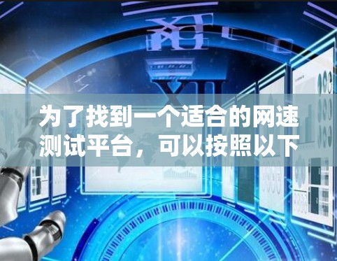 为了找到一个适合的网速测试平台，可以按照以下步骤进行选择和评估