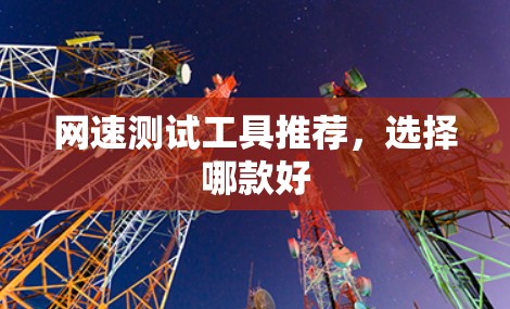网速测试工具推荐，选择哪款好