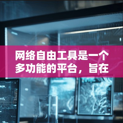 网络自由工具是一个多功能的平台，旨在提供在线访问互联网的能力，涵盖多种技术和服务。以下是对网络自由工具的详细分析