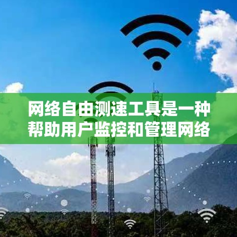 网络自由测速工具是一种帮助用户监控和管理网络流量的工具，通常包括以下几种类型