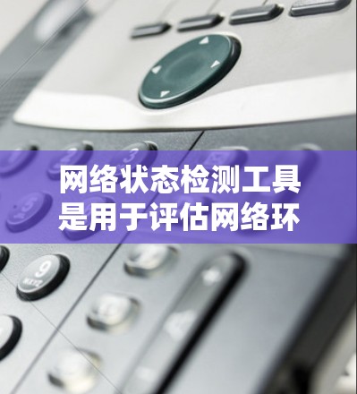 网络状态检测工具是用于评估网络环境健康性的工具，广泛应用于企业网络管理和个人网络维护。以下是对这些工具的详细总结