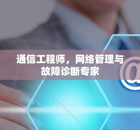 通信工程师，网络管理与故障诊断专家