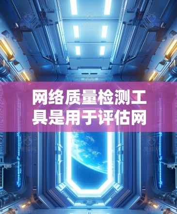 网络质量检测工具是用于评估网络环境健康和性能的科学工具，可以帮助用户优化网络性能，防止网络攻击和防火墙问题。以下是对不同网络质量检测工具的详细分析和推荐