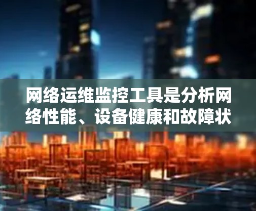 网络运维监控工具是分析网络性能、设备健康和故障状态的重要工具。以下是一些常用的网络运维监控工具及其特点和适用场景