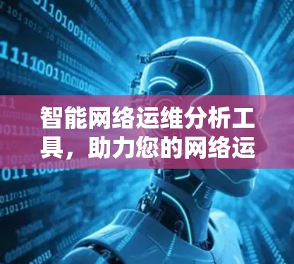 智能网络运维分析工具，助力您的网络运维效率突破