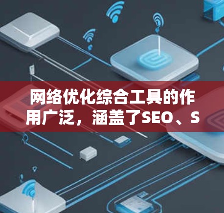 网络优化综合工具的作用广泛，涵盖了SEO、SEM、内容优化等多个方面。以下是一些常用的网络优化综合工具及其主要功能
