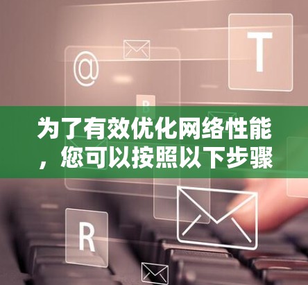 为了有效优化网络性能，您可以按照以下步骤进行