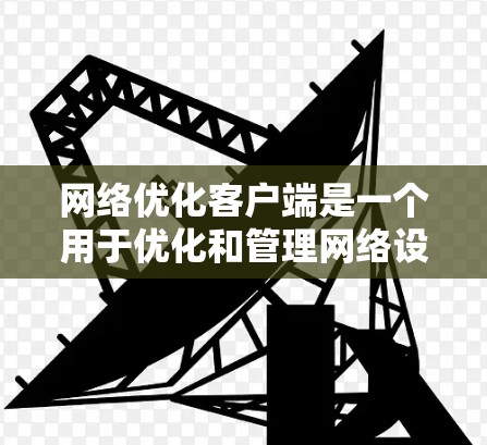 网络优化客户端是一个用于优化和管理网络设备的工具。以下是逐步指南，帮助您下载并安装网络优化客户端