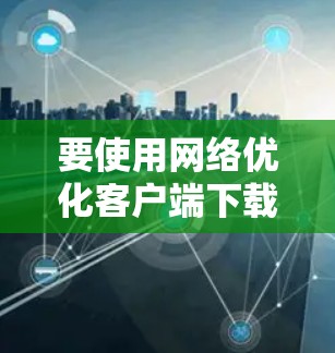 要使用网络优化客户端下载文件，您可以按照以下步骤操作