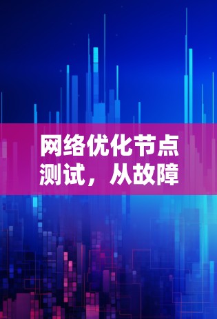 网络优化节点测试，从故障排查到性能评估