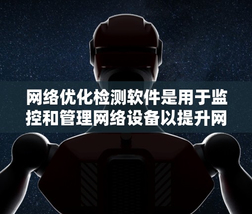 网络优化检测软件是用于监控和管理网络设备以提升网络性能的工具。以下是对这些软件的详细总结