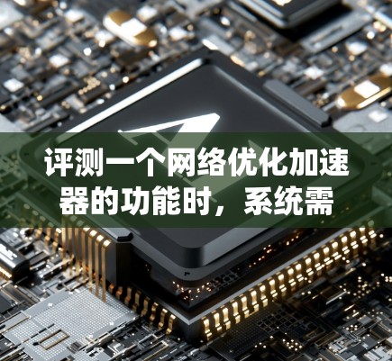 评测一个网络优化加速器的功能时，系统需要进行全面而细致的评估，以确保评测的准确性和客观性。以下是一个结构化的评测框架，涵盖功能评估、性能测试、安全性测试、用户体验测试、用户评价和使用成本等方面