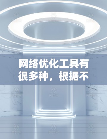 网络优化工具有很多种，根据不同的需求和预算，可以选择适合自己的工具。以下是一些常见的网络优化工具及其特点，供您参考