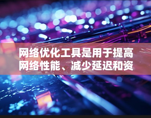 网络优化工具是用于提高网络性能、减少延迟和资源消耗的软件。以下是学习这些工具的步骤和内容