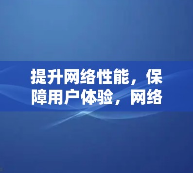 提升网络性能，保障用户体验，网络优化服务使用指南