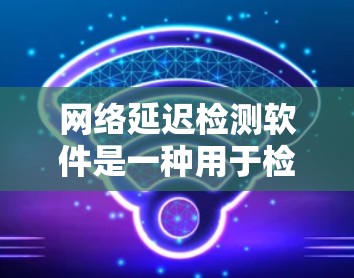 网络延迟检测软件是一种用于检测网络连接延迟的工具，帮助网络工程师和管理员优化网络性能。以下是对延迟检测软件的详细总结