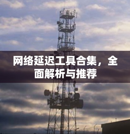 网络延迟工具合集，全面解析与推荐