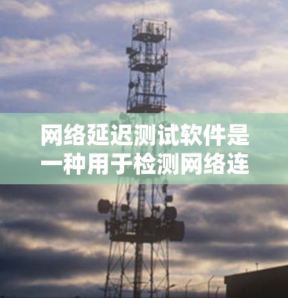 网络延迟测试软件是一种用于检测网络连接延迟的工具，广泛应用于企业网络稳定性和个人用户体验优化。以下是详细的总结和解释
