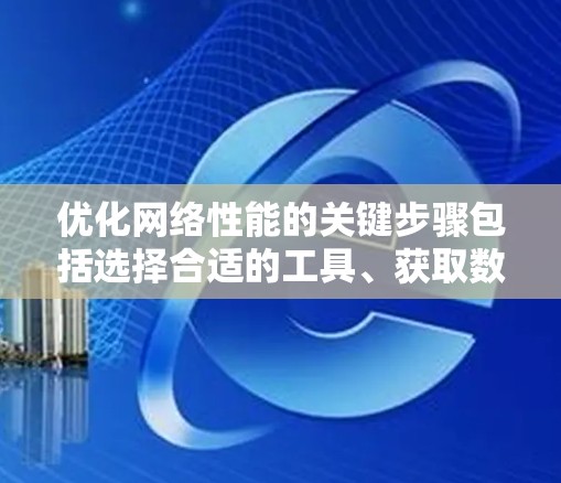 优化网络性能的关键步骤包括选择合适的工具、获取数据、进行分析和实施优化策略。以下是详细的步骤指南