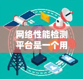 网络性能检测平台是一个用于监控和分析网络性能的软件工具，帮助用户优化网络性能。以下是对该主题的分步说明