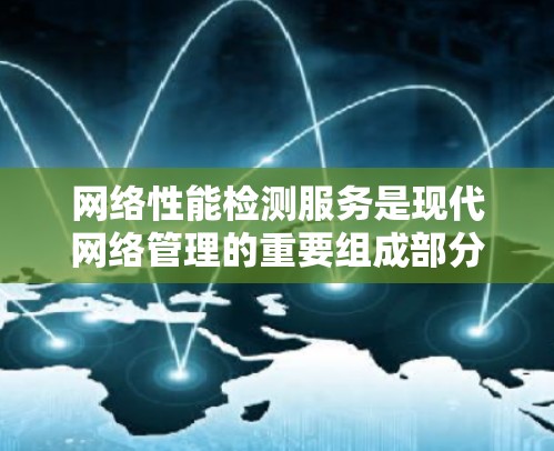 网络性能检测服务是现代网络管理的重要组成部分，以下是其核心内容及分析