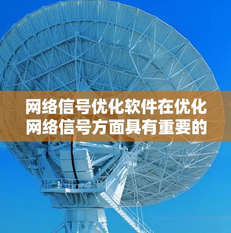 网络信号优化软件在优化网络信号方面具有重要的应用价值，能够提升网络质量并减少问题。以下是对这些软件的总结和建议