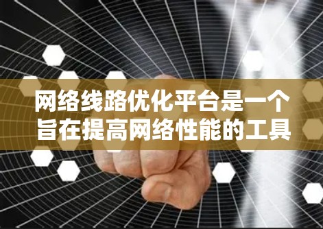 网络线路优化平台是一个旨在提高网络性能的工具，主要功能包括流量分析、网络设备管理、性能评估以及网络优化建议。以下是对其功能的详细说明