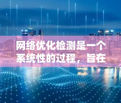 网络优化检测是一个系统性的过程，旨在通过检测和优化网络中的关键性能指标，以提高网络性能和降低成本。以下是一个分步的总结，帮助您更好地理解和实施网络优化检测
