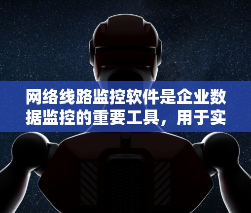 网络线路监控软件是企业数据监控的重要工具，用于实时监控网络设备的状态，确保网络可靠和高效。以下是对网络线路监控软件的详细介绍