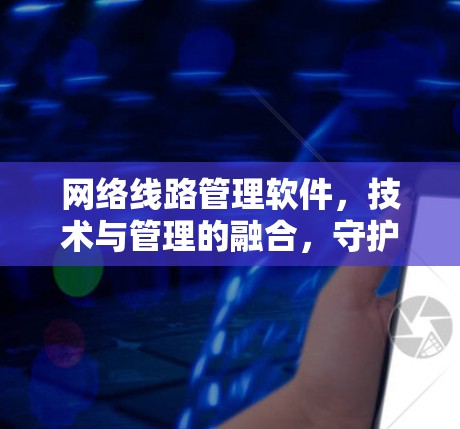 网络线路管理软件，技术与管理的融合，守护网络安全与高效运行