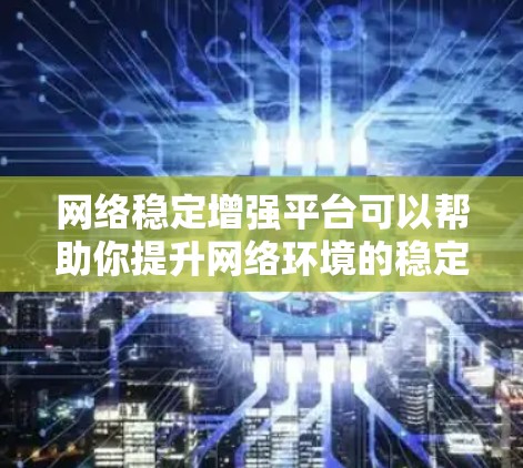 网络稳定增强平台可以帮助你提升网络环境的稳定性，避免因网络不稳定导致的卡顿、延迟和用户体验下降。以下是一些常用的网络稳定增强平台解决方案，适用于多种场景