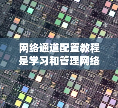 网络通道配置教程是学习和管理网络数据传输的重要步骤，以下是系统化的指南