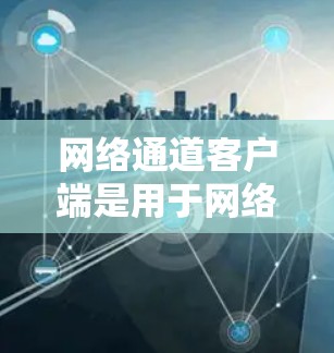 网络通道客户端是用于网络管理的工具，主要功能包括防火墙、流量控制、监控、安全审计和日志管理等。以下是关于网络通道客户端的详细分析