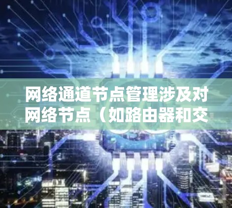 网络通道节点管理涉及对网络节点（如路由器和交换机）的管理，确保网络路由表的正确性和网络性能。以下是对该主题的分步解释