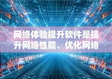 网络体验提升软件是提升网络性能、优化网络连接速度的重要工具。以下是一些常用的网络优化软件和工具，可以帮助你提升网络体验